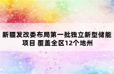 新疆发改委布局第一批独立新型储能项目 覆盖全区12个地州